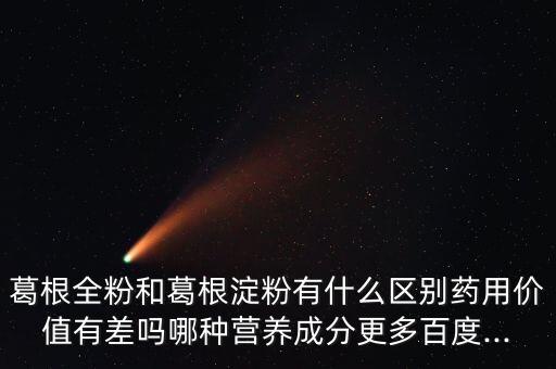 葛根全粉和葛根淀粉有什么區(qū)別藥用價(jià)值有差嗎哪種營(yíng)養(yǎng)成分更多百度...
