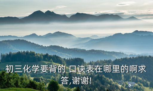 初三化學(xué)要背的 口訣表在哪里的啊求答,謝謝!