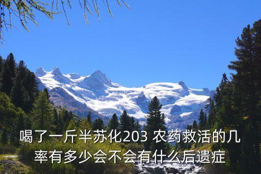 喝了一斤半蘇化203 農藥救活的幾率有多少會不會有什么后遺癥