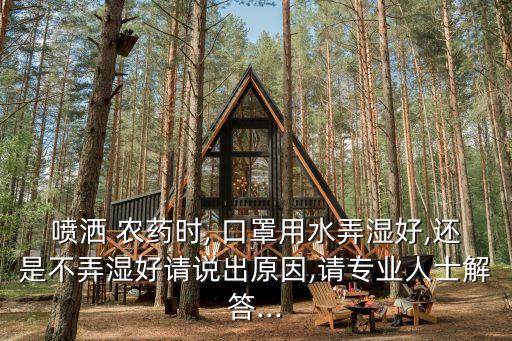 噴灑 農(nóng)藥時(shí), 口罩用水弄濕好,還是不弄濕好請(qǐng)說(shuō)出原因,請(qǐng)專(zhuān)業(yè)人士解答...