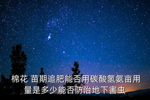 棉花 苗期追肥能否用碳酸氫氨畝用量是多少能否防治地下害蟲