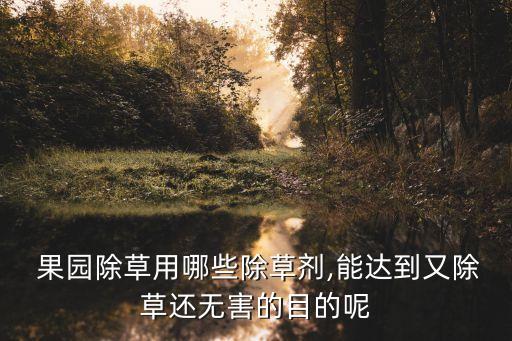  果園除草用哪些除草劑,能達到又除草還無害的目的呢