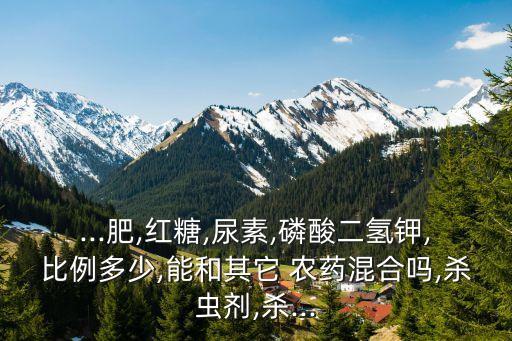 ...肥,紅糖,尿素,磷酸二氫鉀,比例多少,能和其它 農(nóng)藥混合嗎,殺蟲劑,殺...