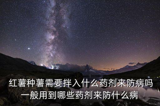  紅薯種薯需要拌入什么藥劑來防病嗎一般用到哪些藥劑來防什么病