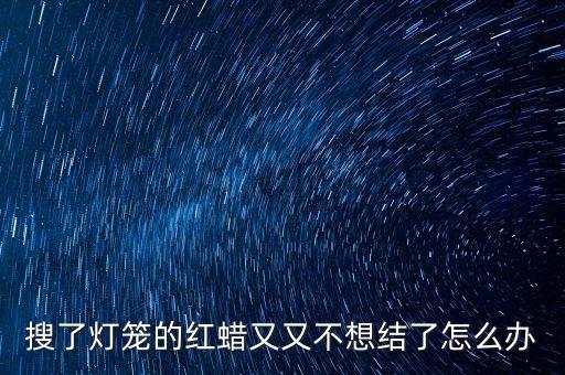 搜了燈籠的紅蠟又又不想結了怎么辦