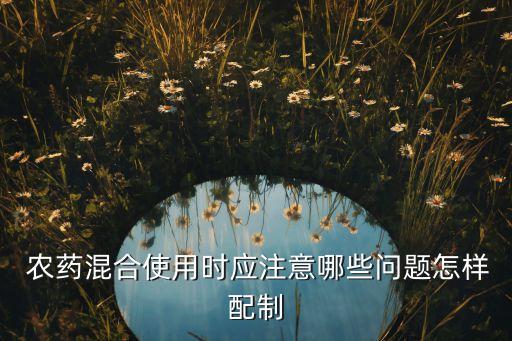  農(nóng)藥混合使用時應注意哪些問題怎樣配制