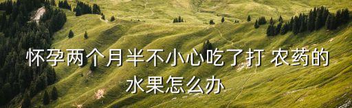 懷孕兩個月半不小心吃了打 農藥的水果怎么辦