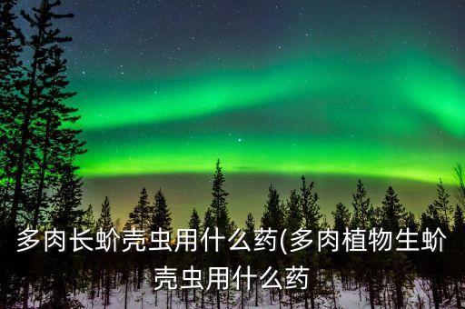 多肉長蚧殼蟲用什么藥(多肉植物生蚧殼蟲用什么藥