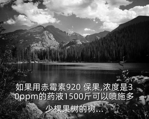 如果用赤霉素920 保果,濃度是30ppm的藥液1500斤可以噴施多少棵果樹的樹...