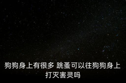 什么農藥滅狗跳蚤專用藥,跳蚤用什么農藥可以殺死