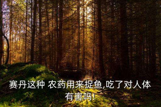 賽丹這種 農藥用來捉魚,吃了對人體有害嗎!