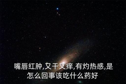 嘴唇紅腫,又干又癢,有灼熱感,是怎么回事該吃什么藥好