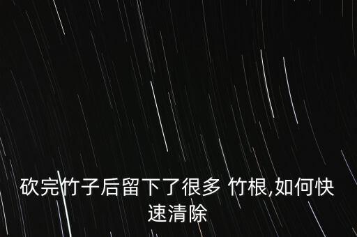 砍完竹子后留下了很多 竹根,如何快速清除