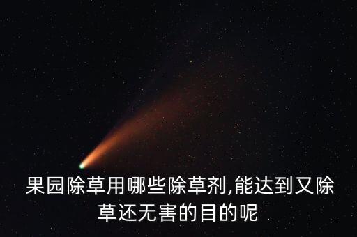 果園除草用哪些除草劑,能達到又除草還無害的目的呢