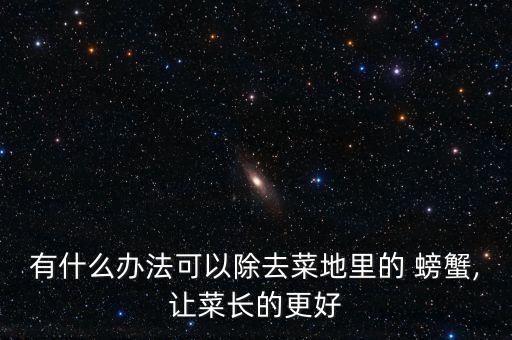有什么辦法可以除去菜地里的 螃蟹,讓菜長的更好