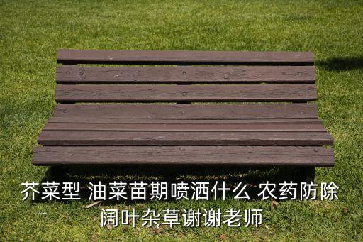 芥菜型 油菜苗期噴灑什么 農藥防除闊葉雜草謝謝老師