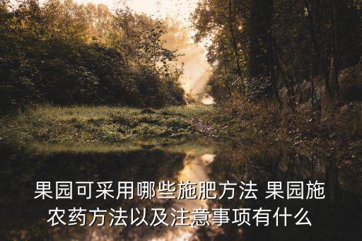 果園可采用哪些施肥方法 果園施 農藥方法以及注意事項有什么