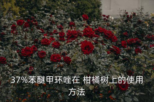 37%苯醚甲環(huán)唑在 柑橘樹上的使用方法