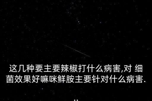 這幾種要主要辣椒打什么病害,對 細菌效果好嘛咪鮮胺主要針對什么病害...