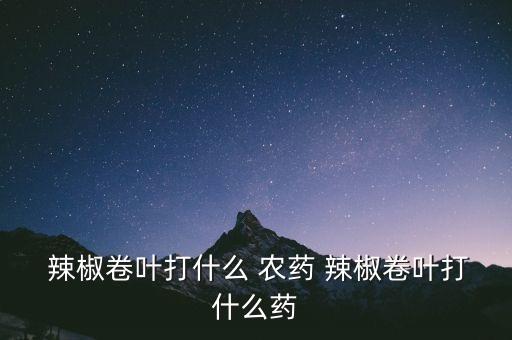 辣椒卷葉打什么 農(nóng)藥 辣椒卷葉打什么藥