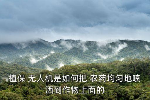 植保 無人機是如何把 農藥均勻地噴灑到作物上面的