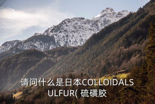 請(qǐng)問什么是日本COLLOIDALSULFUR( 硫磺膠