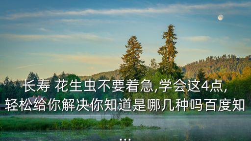 長壽 花生蟲不要著急,學會這4點,輕松給你解決你知道是哪幾種嗎百度知...