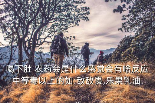 喝下肚 農藥會是什么感覺會有啥反應中等毒以上的如:敵敵畏,樂果乳油...