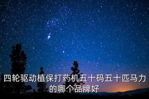 四輪驅(qū)動(dòng)植保打藥機(jī)五十碼五十匹馬力的哪個(gè)品牌好