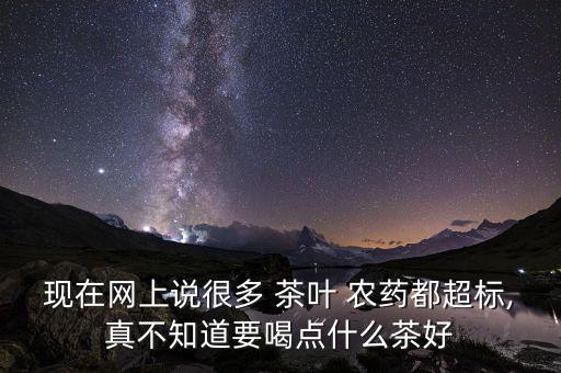 現在網上說很多 茶葉 農藥都超標,真不知道要喝點什么茶好