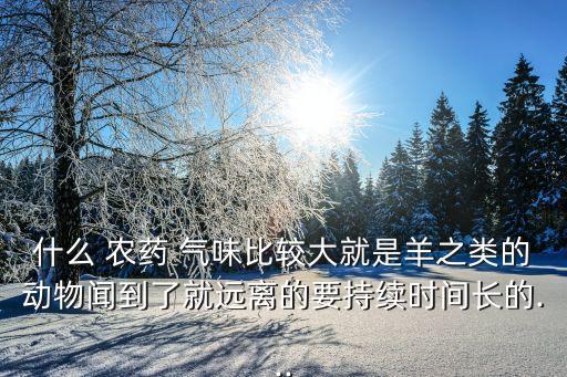 什么 農藥 氣味比較大就是羊之類的動物聞到了就遠離的要持續時間長的...