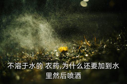 不溶于水的 農藥,為什么還要加到水里然后噴灑