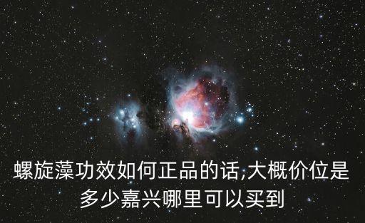 螺旋藻功效如何正品的話,大概價位是多少嘉興哪里可以買到