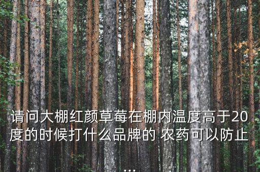 請問大棚紅顏草莓在棚內(nèi)溫度高于20度的時(shí)候打什么品牌的 農(nóng)藥可以防止...