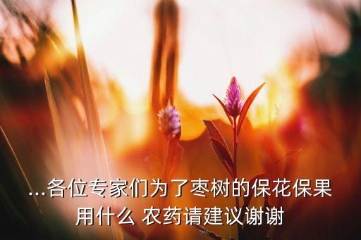 ...各位專家們為了棗樹的保花保果用什么 農藥請建議謝謝
