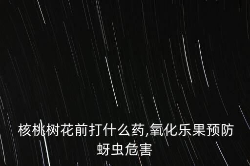  核桃樹花前打什么藥,氧化樂果預防蚜蟲危害