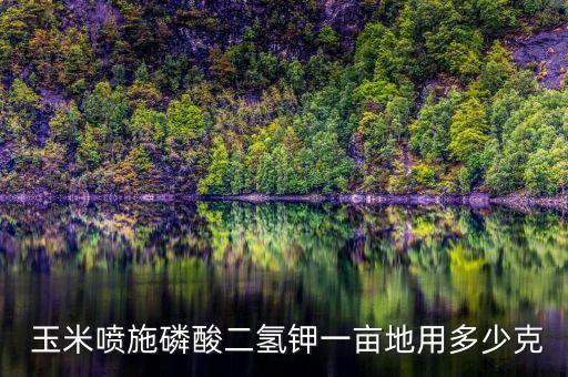  玉米噴施磷酸二氫鉀一畝地用多少克