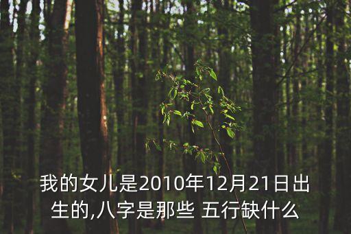 我的女兒是2010年12月21日出生的,八字是那些 五行缺什么