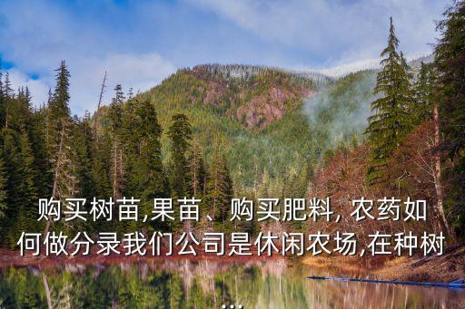 購買樹苗,果苗、購買肥料, 農藥如何做分錄我們公司是休閑農場,在種樹...