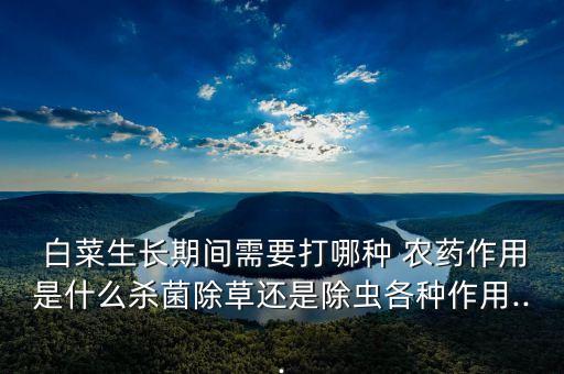 白菜生長(zhǎng)期間需要打哪種 農(nóng)藥作用是什么殺菌除草還是除蟲各種作用...