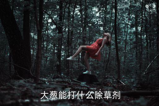 大蔥能打什么除草劑