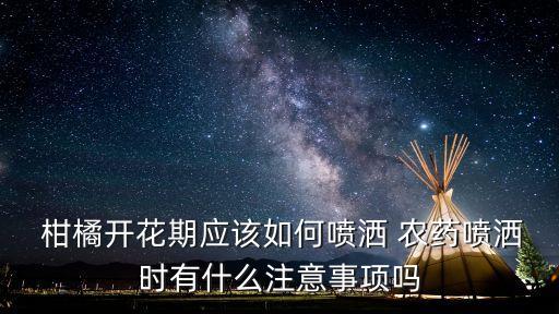  柑橘開花期應(yīng)該如何噴灑 農(nóng)藥噴灑時有什么注意事項嗎