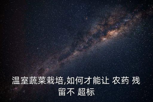 溫室蔬菜栽培,如何才能讓 農(nóng)藥 殘留不 超標(biāo)