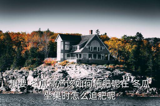 想要 冬瓜高產該如何施肥呢在 冬瓜坐果時怎么追肥呢