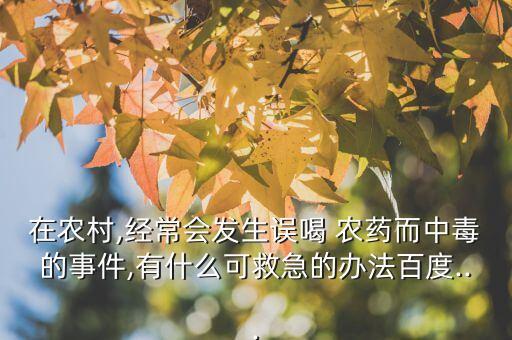 在農村,經常會發生誤喝 農藥而中毒的事件,有什么可救急的辦法百度...