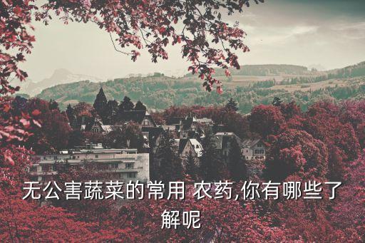 無公害蔬菜的常用 農藥,你有哪些了解呢