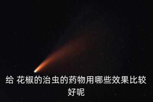 給 花椒的治蟲的藥物用哪些效果比較好呢