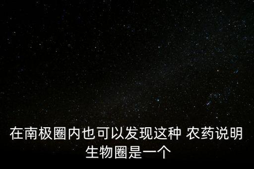 在南極圈內(nèi)也可以發(fā)現(xiàn)這種 農(nóng)藥說(shuō)明 生物圈是一個(gè)