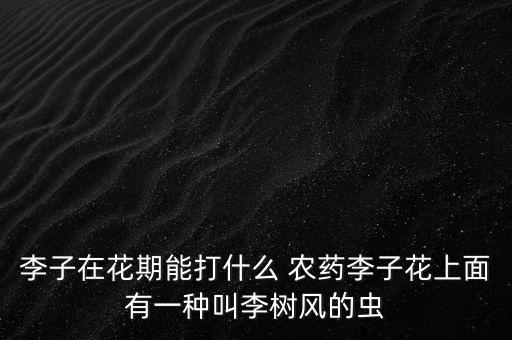 李子在花期能打什么 農藥李子花上面有一種叫李樹風的蟲