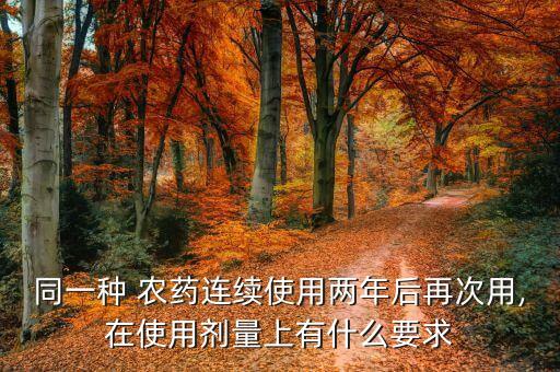 同一種 農(nóng)藥連續(xù)使用兩年后再次用,在使用劑量上有什么要求